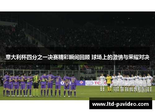 意大利杯四分之一决赛精彩瞬间回顾 球场上的激情与荣耀对决