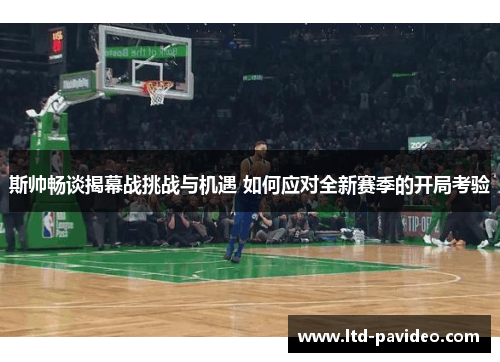 斯帅畅谈揭幕战挑战与机遇 如何应对全新赛季的开局考验