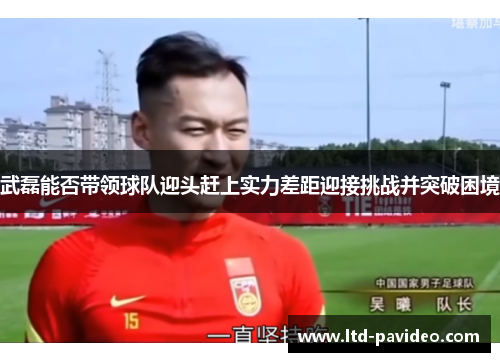 武磊能否带领球队迎头赶上实力差距迎接挑战并突破困境