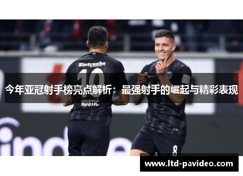 今年亚冠射手榜亮点解析：最强射手的崛起与精彩表现