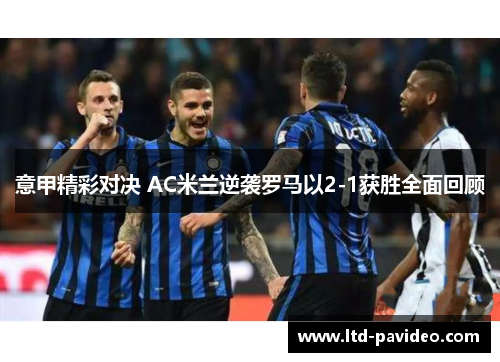 意甲精彩对决 AC米兰逆袭罗马以2-1获胜全面回顾