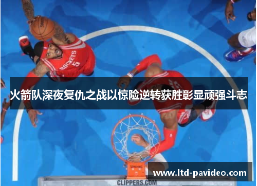 火箭队深夜复仇之战以惊险逆转获胜彰显顽强斗志