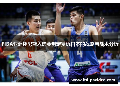 FIBA亚洲杯男篮入选赛制定复仇日本的战略与战术分析