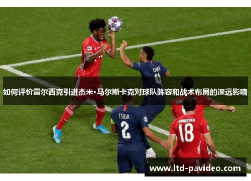 如何评价雷尔西克引进杰米·马尔斯卡克对球队阵容和战术布局的深远影响