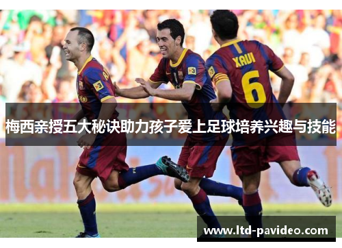 梅西亲授五大秘诀助力孩子爱上足球培养兴趣与技能