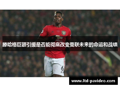 滕哈格巨额引援是否能彻底改变曼联未来的命运和战绩