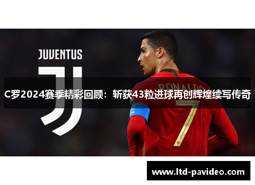 C罗2024赛季精彩回顾：斩获43粒进球再创辉煌续写传奇