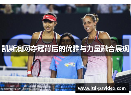 凯斯澳网夺冠背后的优雅与力量融合展现