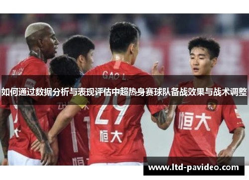 如何通过数据分析与表现评估中超热身赛球队备战效果与战术调整