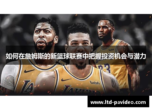 如何在詹姆斯的新篮球联赛中把握投资机会与潜力