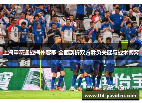 上海申花迎战梅州客家 全面剖析双方胜负关键与战术博弈