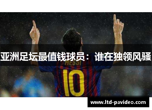 亚洲足坛最值钱球员：谁在独领风骚