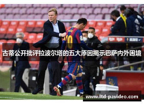 古蒂公开批评拉波尔塔的五大原因揭示巴萨内外困境