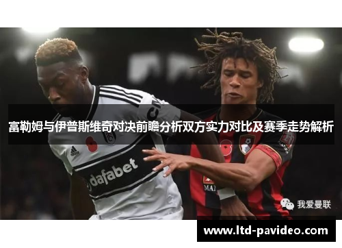 富勒姆与伊普斯维奇对决前瞻分析双方实力对比及赛季走势解析