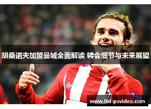 胡桑诺夫加盟曼城全面解读 转会细节与未来展望