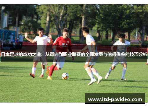 日本足球的成功之道：从青训到职业联赛的全面发展与值得借鉴的技巧分析
