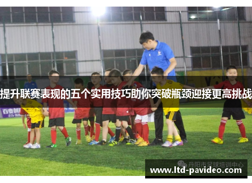 提升联赛表现的五个实用技巧助你突破瓶颈迎接更高挑战