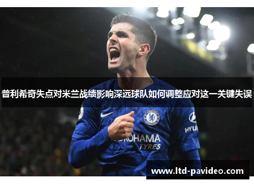 普利希奇失点对米兰战绩影响深远球队如何调整应对这一关键失误