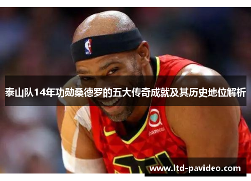 泰山队14年功勋桑德罗的五大传奇成就及其历史地位解析