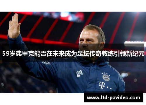 59岁弗里克能否在未来成为足坛传奇教练引领新纪元