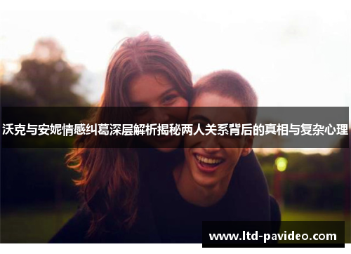 沃克与安妮情感纠葛深层解析揭秘两人关系背后的真相与复杂心理