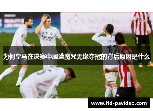为何皇马在决赛中屡遭魔咒无缘夺冠的背后原因是什么