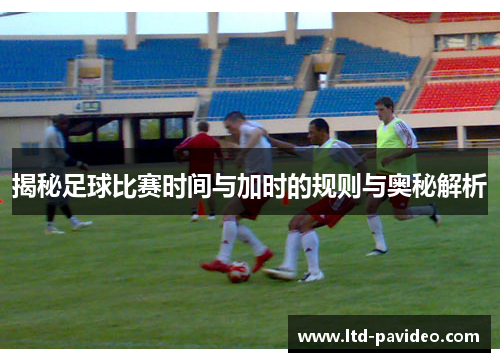 揭秘足球比赛时间与加时的规则与奥秘解析