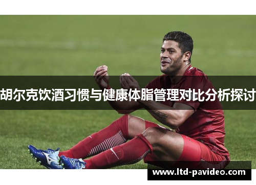 胡尔克饮酒习惯与健康体脂管理对比分析探讨