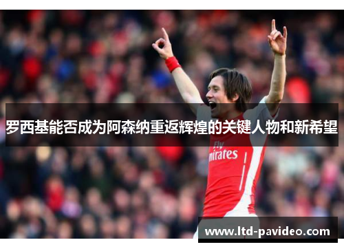 罗西基能否成为阿森纳重返辉煌的关键人物和新希望