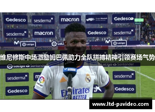 维尼修斯中场激励姆巴佩助力全队拼搏精神引领赛场气势