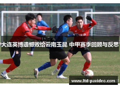 大连英博遗憾败给云南玉昆 中甲赛季回顾与反思