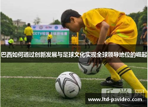 巴西如何通过创新发展与足球文化实现全球领导地位的崛起
