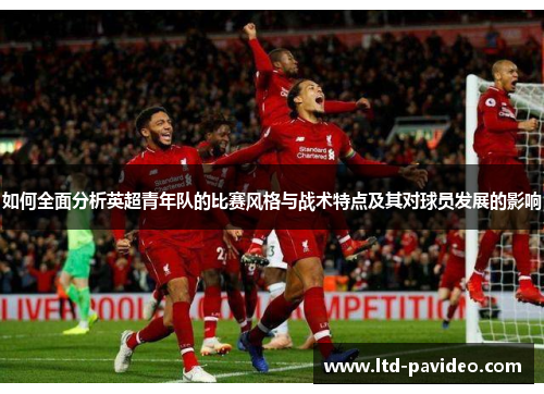 如何全面分析英超青年队的比赛风格与战术特点及其对球员发展的影响
