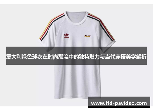 意大利绿色球衣在时尚潮流中的独特魅力与当代穿搭美学解析