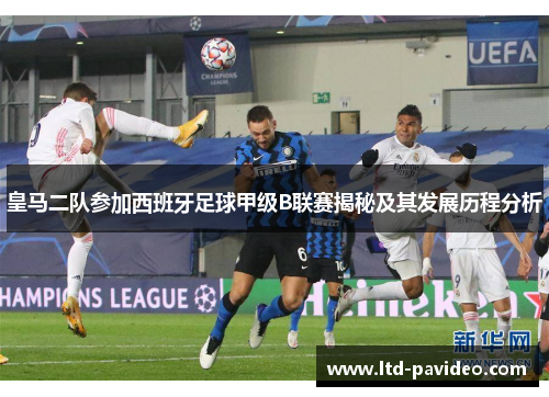 皇马二队参加西班牙足球甲级B联赛揭秘及其发展历程分析