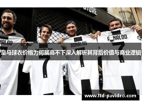 皇马球衣价格为何居高不下深入解析其背后价值与商业逻辑