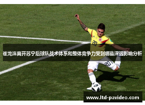 崔龙洙离开苏宁后球队战术体系和整体竞争力受到哪些深远影响分析