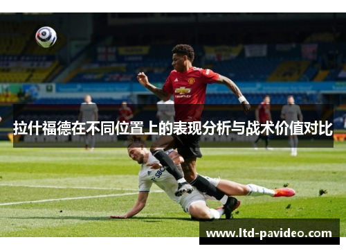 拉什福德在不同位置上的表现分析与战术价值对比