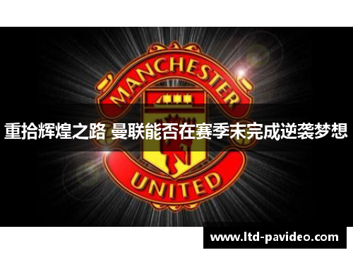 重拾辉煌之路 曼联能否在赛季末完成逆袭梦想