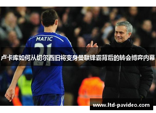 卢卡库如何从切尔西旧将变身曼联锋霸背后的转会博弈内幕