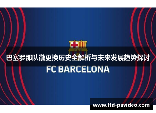 巴塞罗那队徽更换历史全解析与未来发展趋势探讨