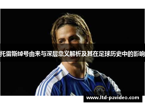 托雷斯绰号由来与深层意义解析及其在足球历史中的影响