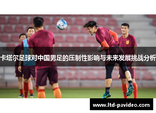 卡塔尔足球对中国男足的压制性影响与未来发展挑战分析