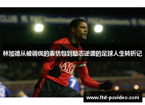 林加德从被调侃的表情包到励志逆袭的足球人生转折记