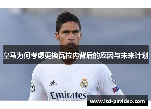 皇马为何考虑更换瓦拉内背后的原因与未来计划