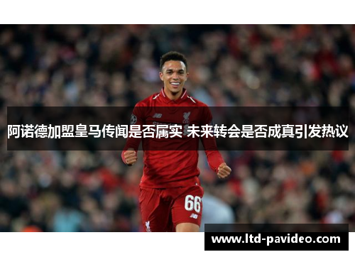 阿诺德加盟皇马传闻是否属实 未来转会是否成真引发热议