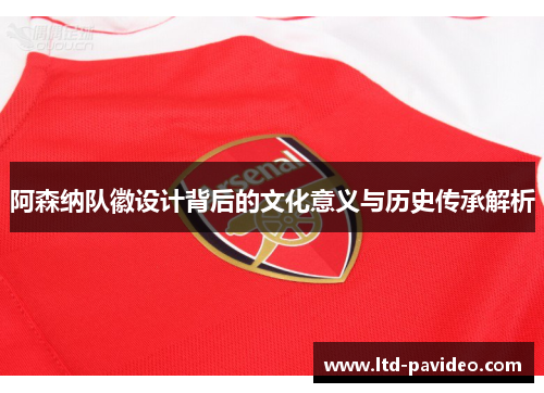 阿森纳队徽设计背后的文化意义与历史传承解析