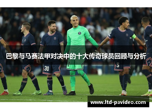巴黎与马赛法甲对决中的十大传奇球员回顾与分析