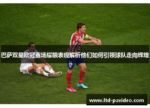 巴萨双星欧冠赛场耀眼表现解析他们如何引领球队走向辉煌