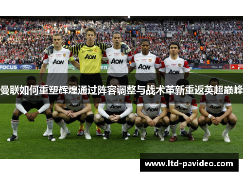 曼联如何重塑辉煌通过阵容调整与战术革新重返英超巅峰